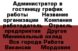 Администратор в гостиницу-график работы 1/2 › Название организации ­ Компания-работодатель › Отрасль предприятия ­ Другое › Минимальный оклад ­ 1 - Все города Работа » Вакансии   . Мордовия респ.